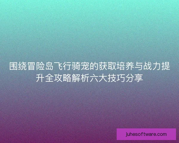围绕冒险岛飞行骑宠的获取培养与战力提升全攻略解析六大技巧分享