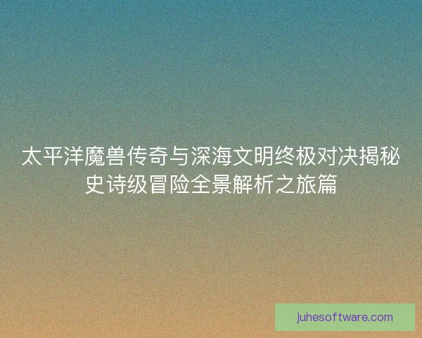 太平洋魔兽传奇与深海文明终极对决揭秘史诗级冒险全景解析之旅篇