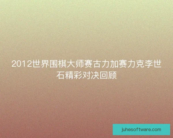 2012世界围棋大师赛古力加赛力克李世石精彩对决回顾