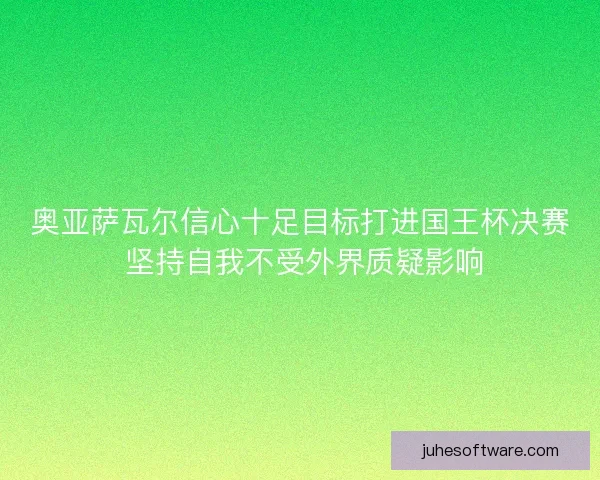 奥亚萨瓦尔信心十足目标打进国王杯决赛 坚持自我不受外界质疑影响