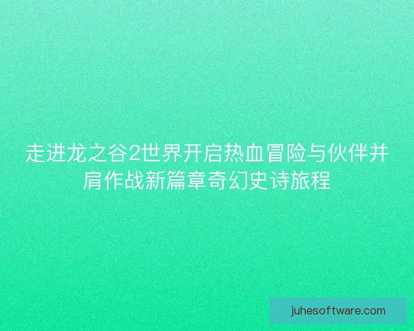 走进龙之谷2世界开启热血冒险与伙伴并肩作战新篇章奇幻史诗旅程