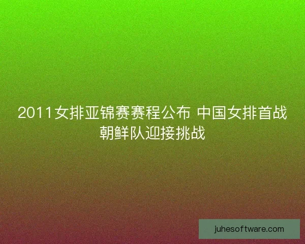 2011女排亚锦赛赛程公布 中国女排首战朝鲜队迎接挑战