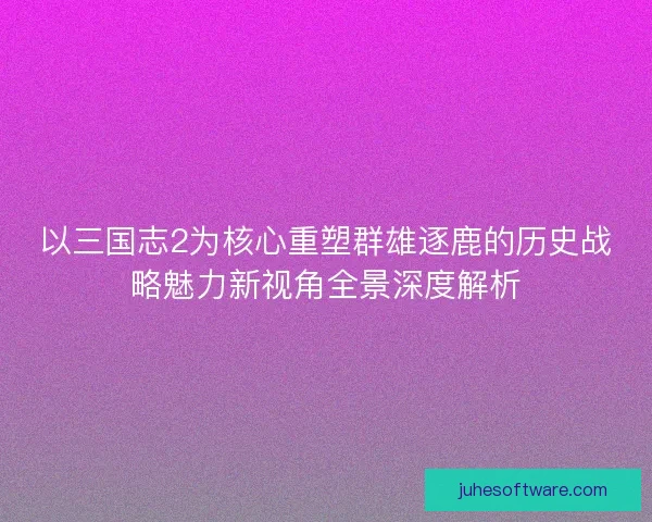 以三国志2为核心重塑群雄逐鹿的历史战略魅力新视角全景深度解析