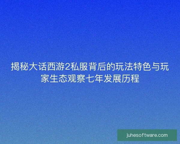 揭秘大话西游2私服背后的玩法特色与玩家生态观察七年发展历程