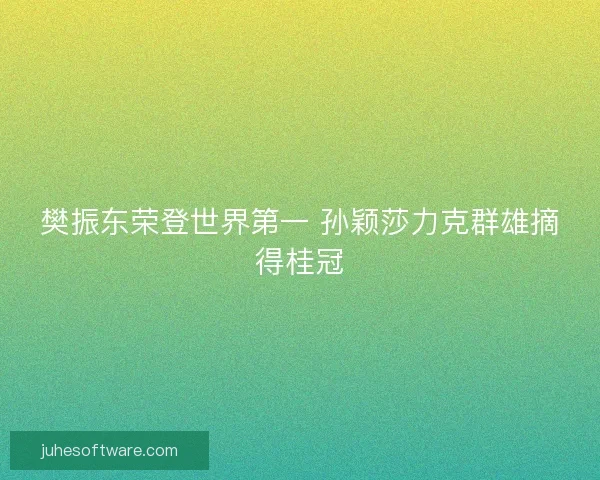 樊振东荣登世界第一 孙颖莎力克群雄摘得桂冠