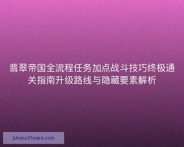 翡翠帝国全流程任务加点战斗技巧终极通关指南升级路线与隐藏要素解析