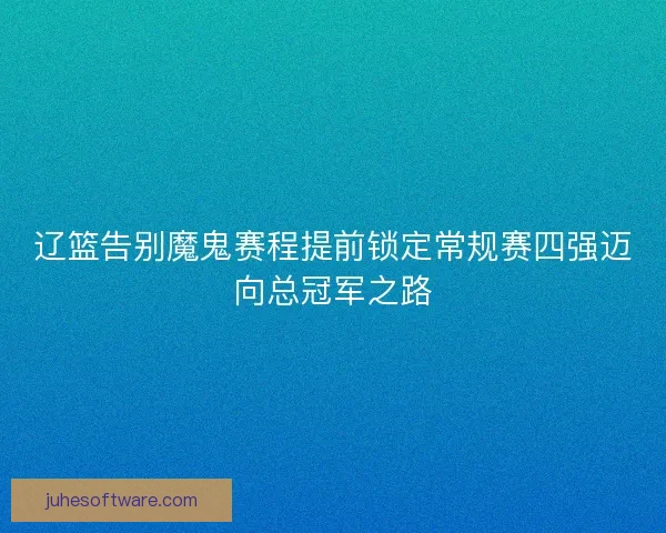 辽篮告别魔鬼赛程提前锁定常规赛四强迈向总冠军之路