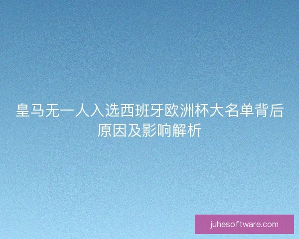 皇马无一人入选西班牙欧洲杯大名单背后原因及影响解析