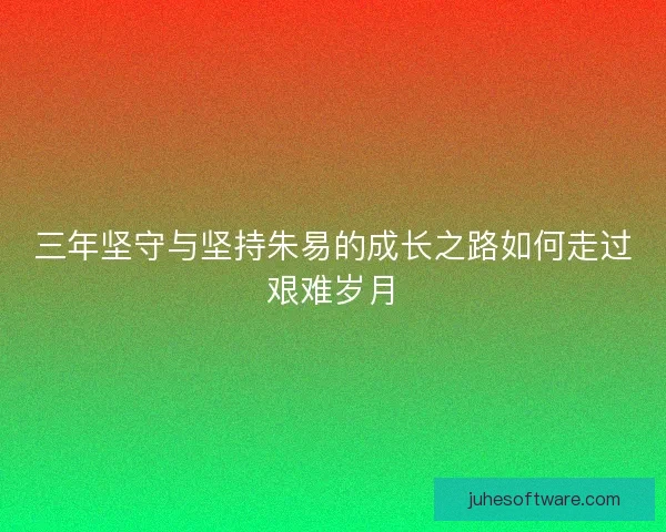 三年坚守与坚持朱易的成长之路如何走过艰难岁月