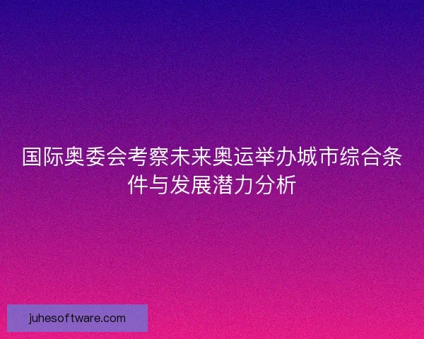 国际奥委会考察未来奥运举办城市综合条件与发展潜力分析