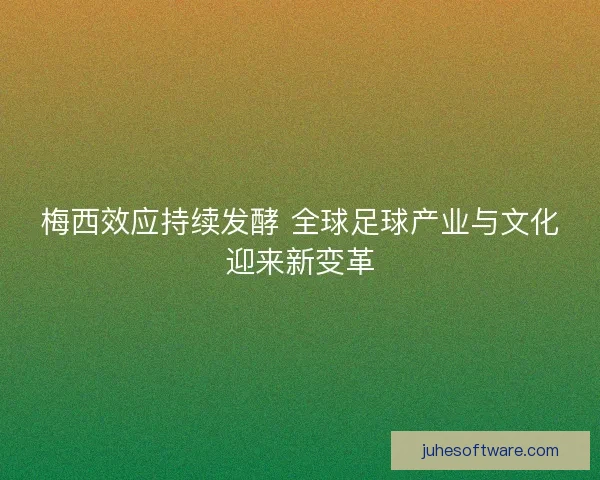 梅西效应持续发酵 全球足球产业与文化迎来新变革