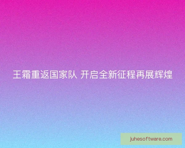 王霜重返国家队 开启全新征程再展辉煌
