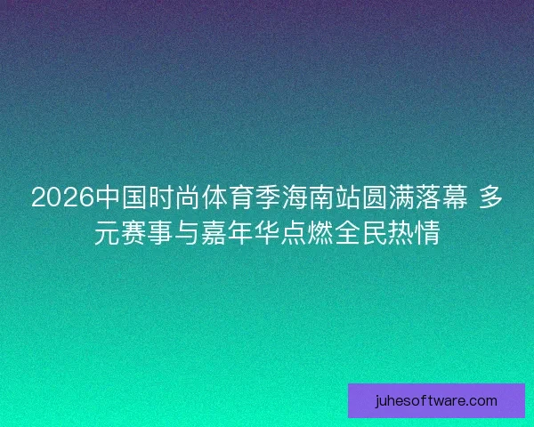 2026中国时尚体育季海南站圆满落幕 多元赛事与嘉年华点燃全民热情