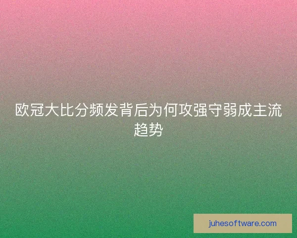 欧冠大比分频发背后为何攻强守弱成主流趋势