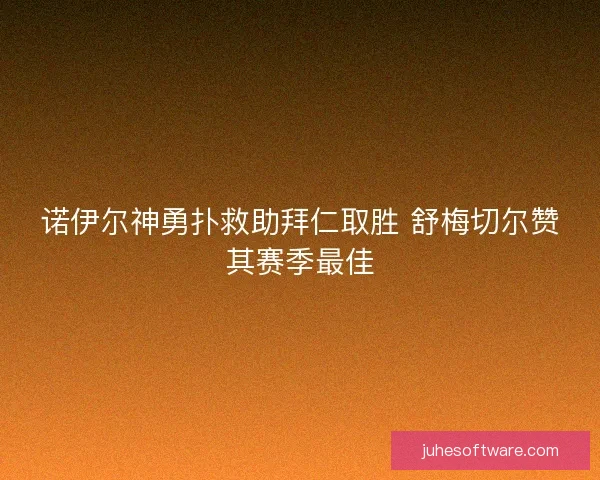 诺伊尔神勇扑救助拜仁取胜 舒梅切尔赞其赛季最佳