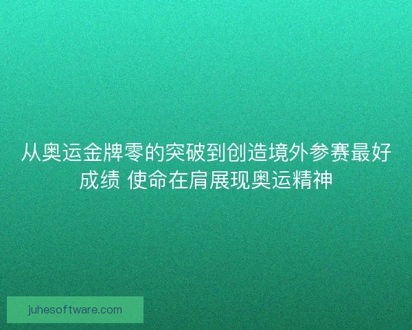从奥运金牌零的突破到创造境外参赛最好成绩 使命在肩展现奥运精神
