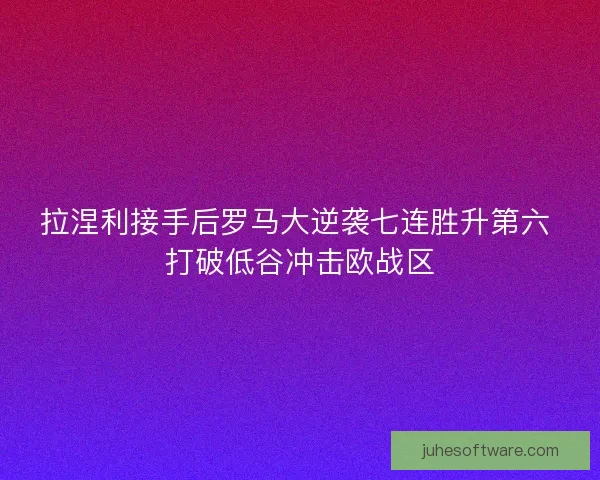 拉涅利接手后罗马大逆袭七连胜升第六 打破低谷冲击欧战区