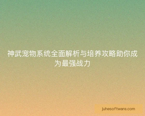 神武宠物系统全面解析与培养攻略助你成为最强战力