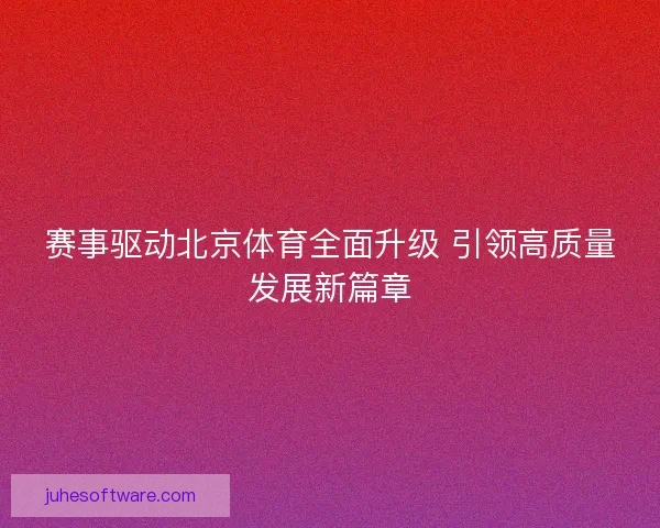 赛事驱动北京体育全面升级 引领高质量发展新篇章