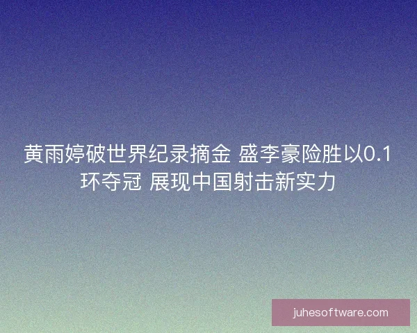 黄雨婷破世界纪录摘金 盛李豪险胜以0.1环夺冠 展现中国射击新实力