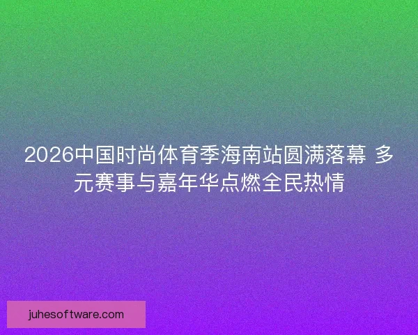 2026中国时尚体育季海南站圆满落幕 多元赛事与嘉年华点燃全民热情