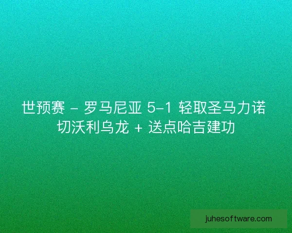 世预赛 - 罗马尼亚 5-1 轻取圣马力诺 切沃利乌龙 + 送点哈吉建功