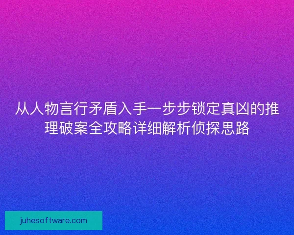 从人物言行矛盾入手一步步锁定真凶的推理破案全攻略详细解析侦探思路
