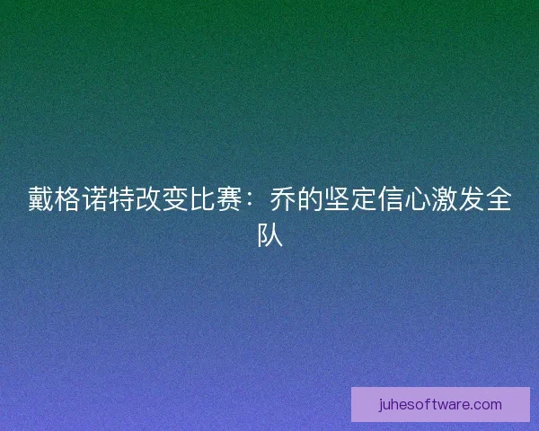 戴格诺特改变比赛：乔的坚定信心激发全队