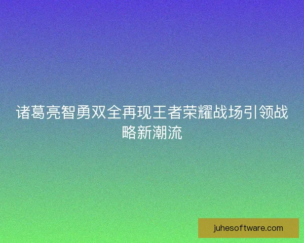 诸葛亮智勇双全再现王者荣耀战场引领战略新潮流