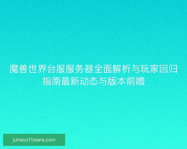 魔兽世界台服服务器全面解析与玩家回归指南最新动态与版本前瞻