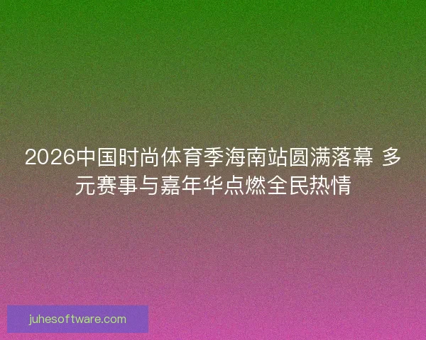 2026中国时尚体育季海南站圆满落幕 多元赛事与嘉年华点燃全民热情