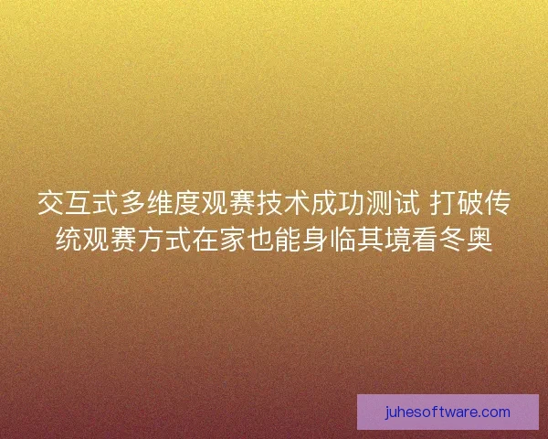 交互式多维度观赛技术成功测试 打破传统观赛方式在家也能身临其境看冬奥