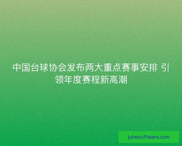 中国台球协会发布两大重点赛事安排 引领年度赛程新高潮