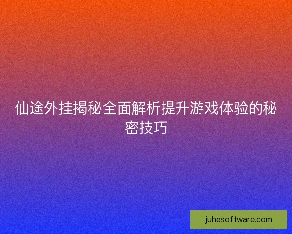 仙途外挂揭秘全面解析提升游戏体验的秘密技巧