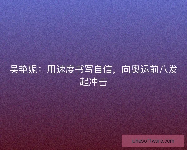 吴艳妮：用速度书写自信，向奥运前八发起冲击