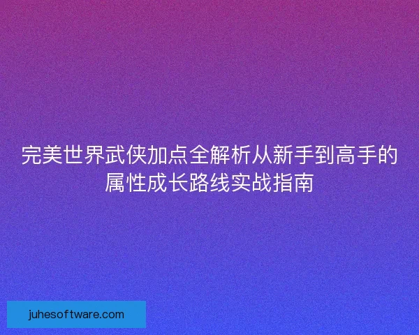 完美世界武侠加点全解析从新手到高手的属性成长路线实战指南