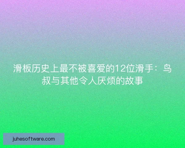 滑板历史上最不被喜爱的12位滑手：鸟叔与其他令人厌烦的故事