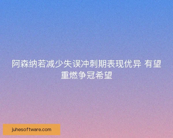 阿森纳若减少失误冲刺期表现优异 有望重燃争冠希望
