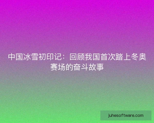 中国冰雪初印记：回顾我国首次踏上冬奥赛场的奋斗故事