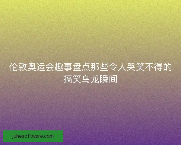 伦敦奥运会趣事盘点那些令人哭笑不得的搞笑乌龙瞬间