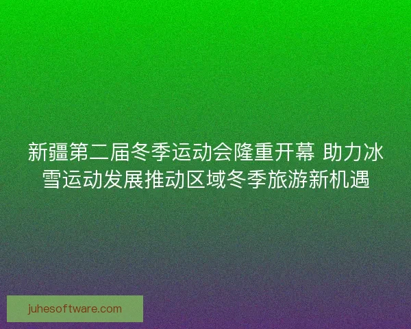 新疆第二届冬季运动会隆重开幕 助力冰雪运动发展推动区域冬季旅游新机遇