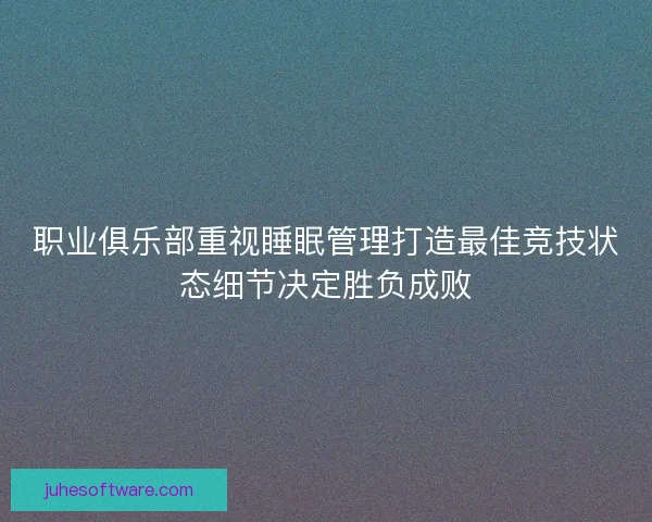 职业俱乐部重视睡眠管理打造最佳竞技状态细节决定胜负成败
